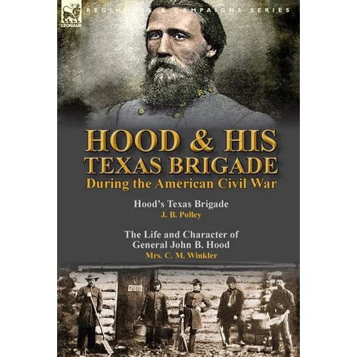 Hood & His Texas Brigade During the American Civil War: Hood's Texas Brigade by J. B. Polley & The Life and Character of General John B. Hood by Mrs.