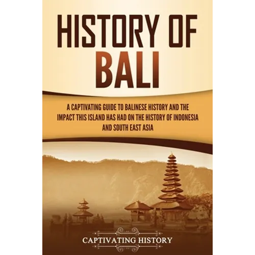 History of Bali: A Captivating Guide to Balinese History and the Impact This Island Has Had on the History of Indonesia and Southeast Asia