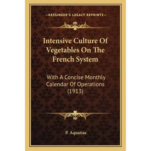 Intensive Culture Of Vegetables On The French System: With A Concise Monthly Calendar Of Operations (1913)