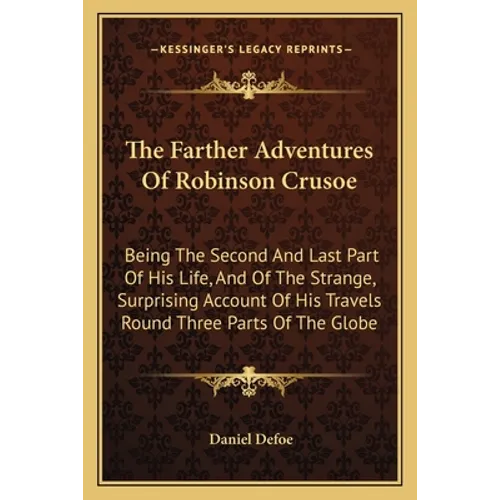 The Farther Adventures Of Robinson Crusoe: Being The Second And Last Part Of His Life, And Of The Strange, Surprising Account Of His Travels Round Thr