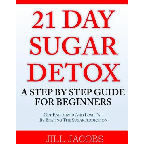 21 Day Sugar Detox: A Step By Step Guide For Beginners: Get Energized and Lose Fat by Beating the Sugar Addiction!