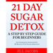 21 Day Sugar Detox: A Step By Step Guide For Beginners: Get Energized and Lose Fat by Beating the Sugar Addiction!