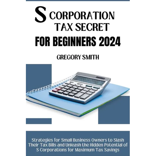S Corporation Tax Secrets for Beginners 2024: Strategies for Small Business Owners to Slash Their Tax Bills and Unleash the Hidden Potential of S Corp