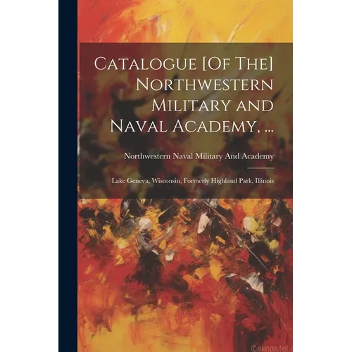 Catalogue [Of The] Northwestern Military and Naval Academy, ...: Lake Geneva, Wisconsin, Formerly Highland Park, Illinois