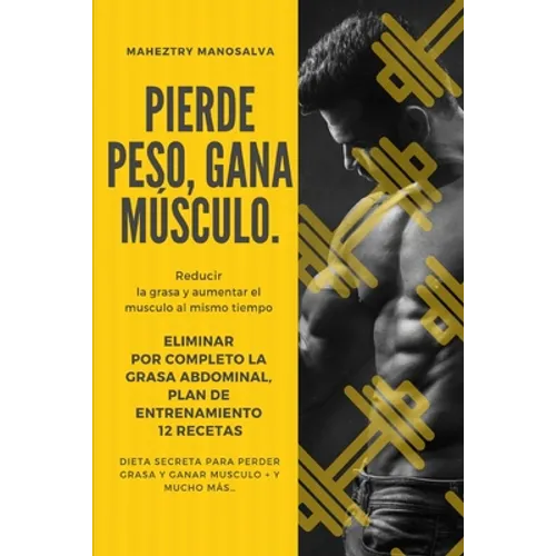 Pierde Peso, Gana Musculo: Reducir la Grasa y Aumentar el Musculo al mismo Tiempo + Eliminar por completo la grasa abdominal + Plan de Entrenamie