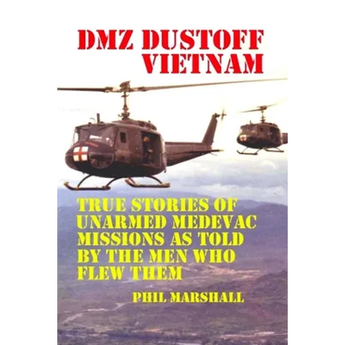 DMZ DUSTOFF Vietnam: True Stories Of Unarmed Medevac Missions As Told By The Men Who Flew Them