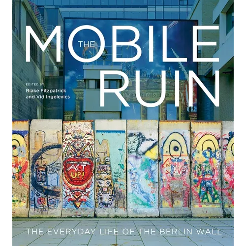 The Mobile Ruin: The Everyday Life of the Berlin Wall
