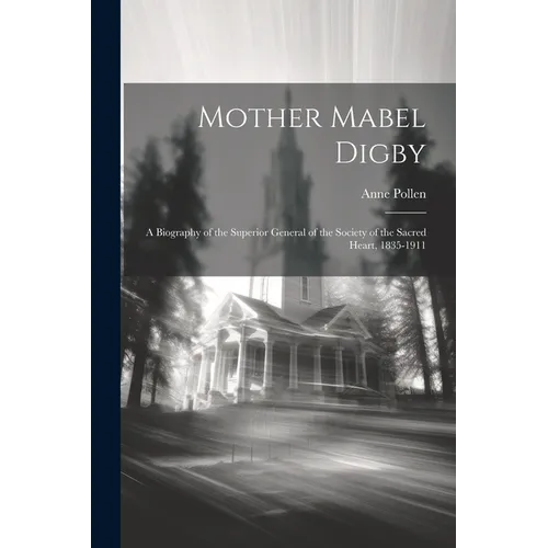 Mother Mabel Digby: A Biography of the Superior General of the Society of the Sacred Heart, 1835-1911