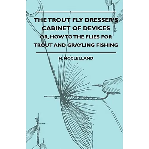 The Trout Fly Dresser's Cabinet Of Devices - Or, How To The Flies For Trout And Grayling Fishing
