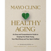 Mayo Clinic on Healthy Aging: An Easy and Comprehensive Guide to Keeping Your Body Young, Your Mind Sharp and Your Spirit Fulfilled