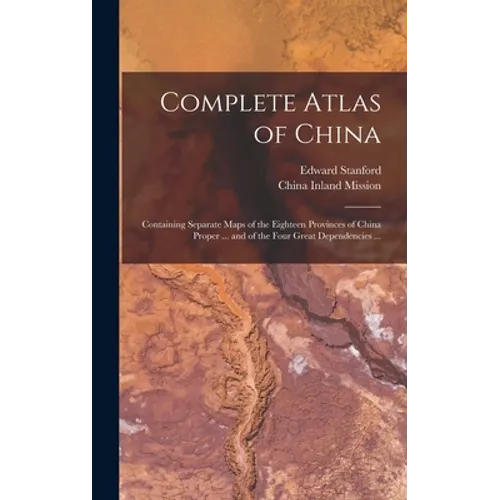 Complete Atlas of China: Containing Separate Maps of the Eighteen Provinces of China Proper ... and of the Four Great Dependencies ... - Hardcover