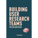 Building User Research Teams: How to create UX research teams that deliver impactful insights