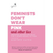 Feminists Don't Wear Pink and Other Lies: Amazing Women on What the F-Word Means to Them