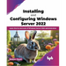 Installing and Configuring Windows Server 2022: Learn the Ins and Outs of Windows Server 2022 Administration