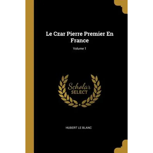 Le Czar Pierre Premier En France; Volume 1