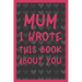 Mum I Wrote This Book About You: What You Love About Mum - Fill In The Blank With 50 Prompts - Perfect Gift For Mother's day, Mum's Birthday or Christ