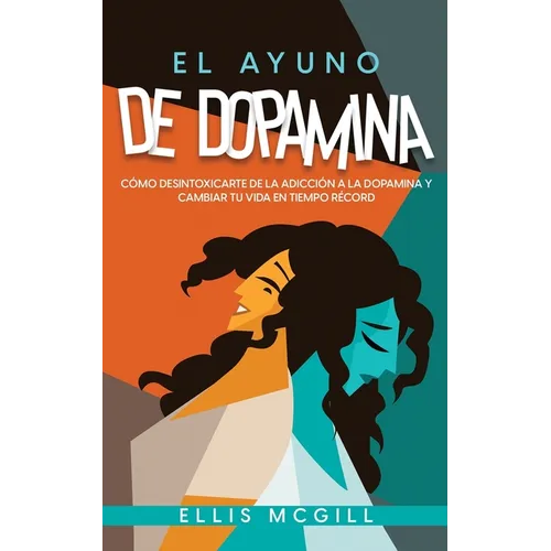 El Ayuno de Dopamina: Cómo Desintoxicarte de la Adicción a la Dopamina y Cambiar tu Vida en Tiempo Récord