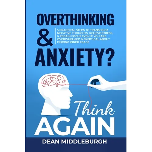 Overthinking & Anxiety? Think AGAIN: 5 Practical Steps to Transform Negative Thoughts, Relieve Stress, & Regain Focus Even if You Are Overwhelmed & Sk