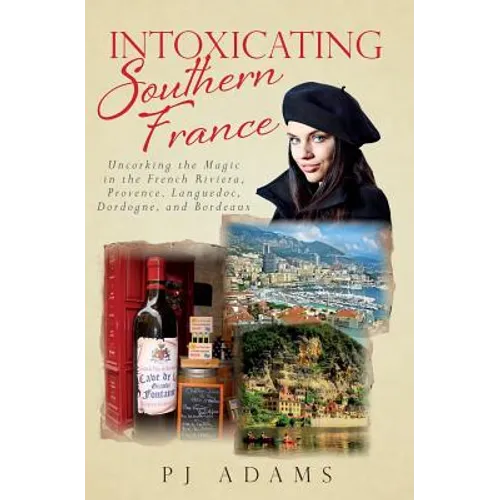 Intoxicating Southern France: Uncorking the Magic in the French Riviera, Provence, Languedoc, Dordogne, and Bordeaux