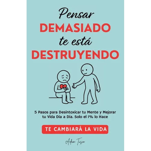 Pensar Demasiado te está Destruyendo: Te cambiará la vida. 5 Pasos para Desintoxicar tu Mente y Mejorar tu Vida Dia a Dia. Solo el 1% lo Hace.