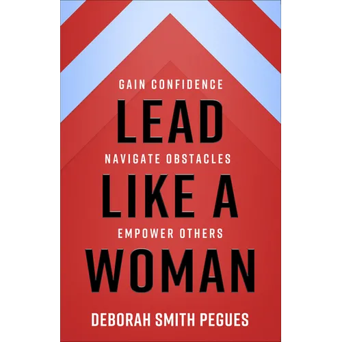 Lead Like a Woman: Gain Confidence, Navigate Obstacles, Empower Others