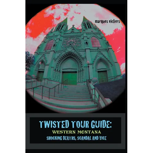 Twisted Tour Guide: Western Montana, Shocking Deaths, Scandals and Vice