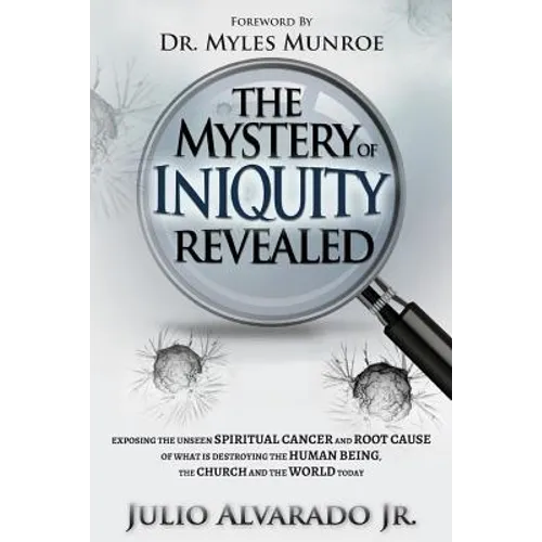 The Mystery of Iniquity Revealed: Exposing the Unseen SPIRITUAL CANCER and Root Cause of What is Destroying the Human Being, the Church and the World