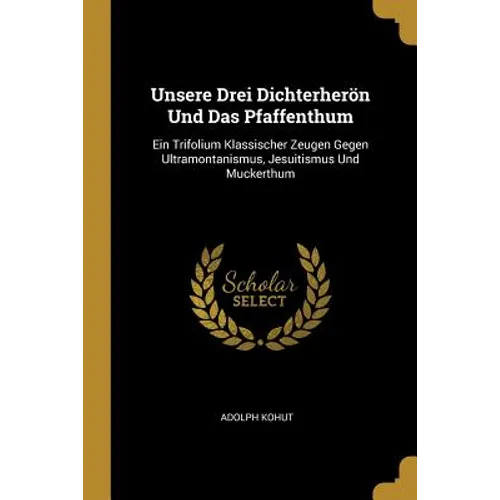 Unsere Drei Dichterherön Und Das Pfaffenthum: Ein Trifolium Klassischer Zeugen Gegen Ultramontanismus, Jesuitismus Und Muckerthum