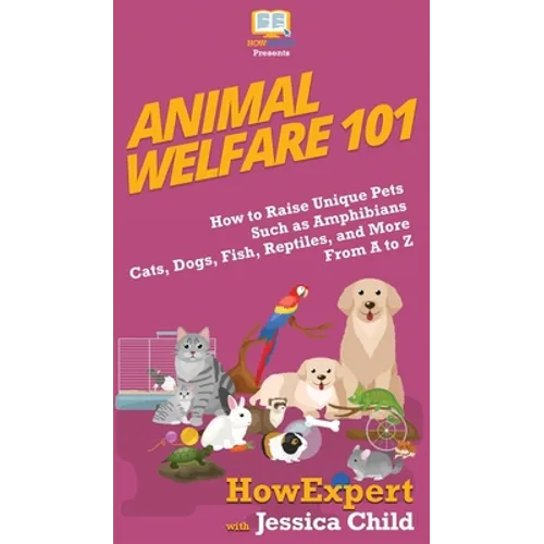 Animal Welfare 101: How to Raise Unique Pets Such as Amphibians, Cats, Dogs, Fish, Reptiles, and More From A to Z
