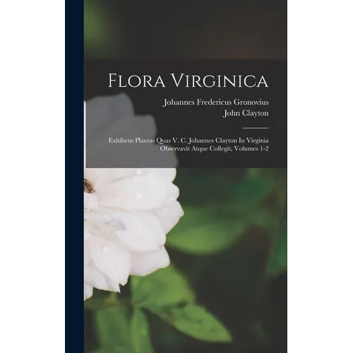 Flora Virginica: Exhibens Plantas Quas V. C. Johannes Clayton In Virginia Observavit Atque Collegit, Volumes 1-2