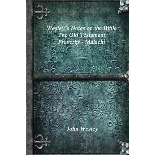 Wesley's Notes on the Bible - The Old Testament: Proverbs - Malachi