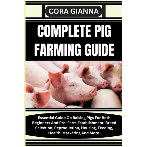 Complete Pig Farming Guide: Essential Guide On Raising Pigs For Both Beginners And Pro: Farm Establishment, Breed Selection, Reproduction, Housing