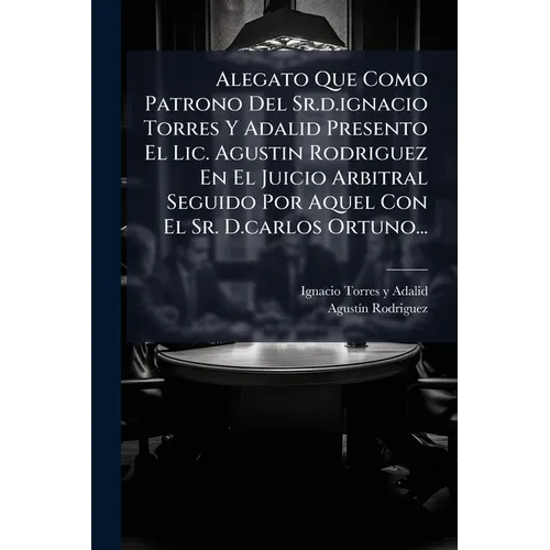 Alegato Que Como Patrono Del Sr.d.ignacio Torres Y Adalid Presento El Lic. Agustin Rodriguez En El Juicio Arbitral Seguido Por Aquel Con El Sr. D.carl