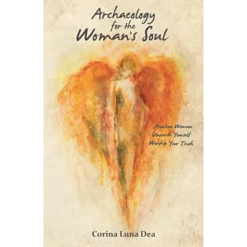 Archaeology for the Woman's Soul: Awaken Woman, Unearth Yourself, Worship your Truth