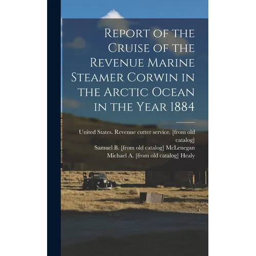 Report of the Cruise of the Revenue Marine Steamer Corwin in the Arctic Ocean in the Year 1884