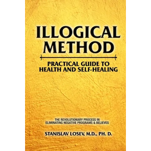 Illogical Method. Practical Guide To Health and Self-Healing: The Revolutionary Process In Eliminating Negative Programs & Believes