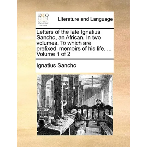 Letters of the Late Ignatius Sancho, an African. in Two Volumes. to Which Are Prefixed, Memoirs of His Life. ... Volume 1 of 2