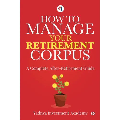 How to Manage Your Retirement Corpus: A Complete After- Retirement Guide