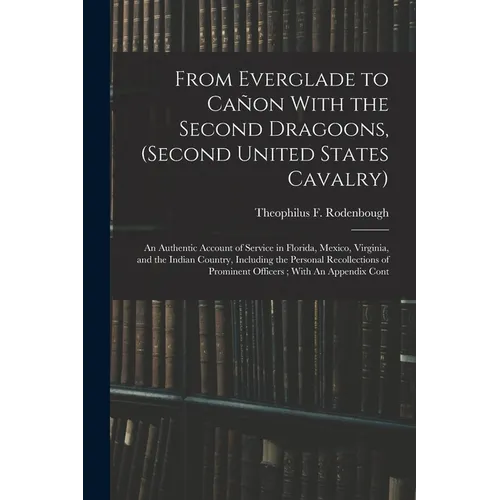 From Everglade to Cañon With the Second Dragoons, (second United States Cavalry): An Authentic Account of Service in Florida, Mexico, Virginia, and th