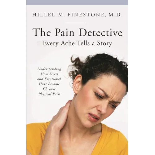 The Pain Detective: Every Ache Tells a Story: Understanding How Stress and Emotional Hurt Become Chronic Physical Pain