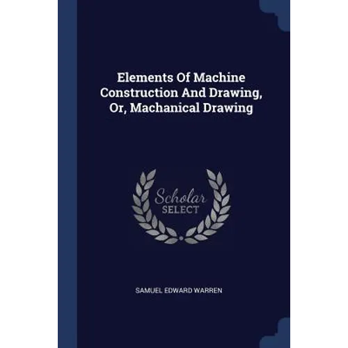 Elements Of Machine Construction And Drawing, Or, Machanical Drawing