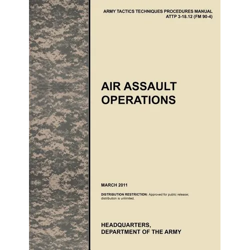 Air Assault Operations: The Official U.S. Army Tactics, Techniques, and Procedures Manual Attp 3-18.12 (FM 90-4), March 2011