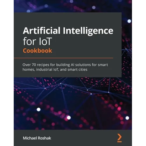 Artificial Intelligence for IoT Cookbook: Over 70 recipes for building AI solutions for smart homes, industrial IoT, and smart cities
