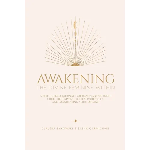 Awakening The Divine Feminine Within: A Self-Guided Journal for Healing Your Inner Child, Reclaiming Your Sovereignty, and Manifesting Your Dreams