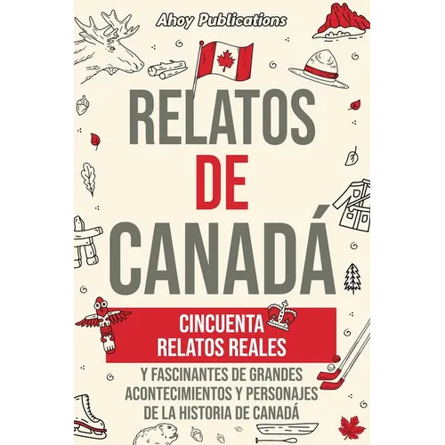 Relatos de Canadá: Cincuenta relatos reales y fascinantes de grandes acontecimientos y personajes de la historia de Canadá