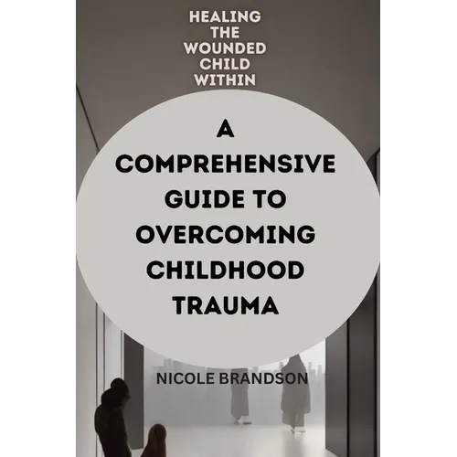 Healing the Wounded Child Within: A Comprehensive Guide to Overcoming Childhood Trauma