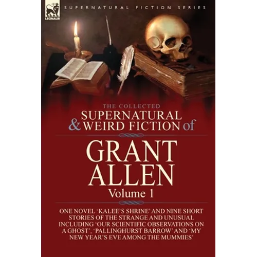 The Collected Supernatural and Weird Fiction of Grant Allen: Volume 1-One Novel 'Kalee's Shrine', and Nine Short Stories of the Strange and Unusual In