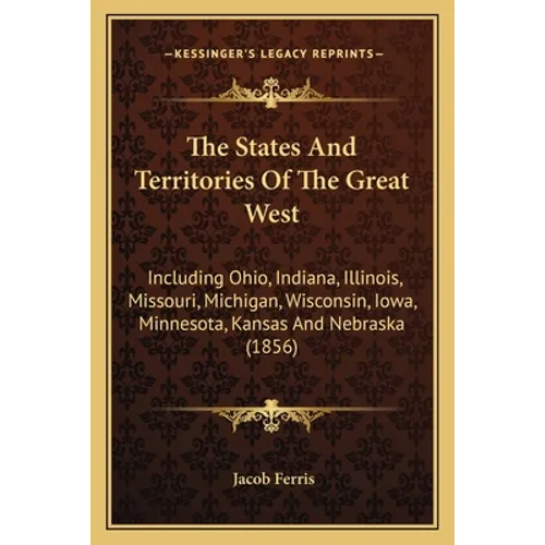The States And Territories Of The Great West: Including Ohio, Indiana, Illinois, Missouri, Michigan, Wisconsin, Iowa, Minnesota, Kansas And Nebraska (