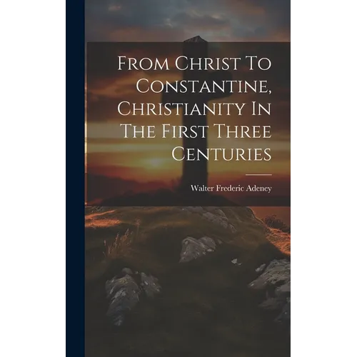 From Christ To Constantine, Christianity In The First Three Centuries