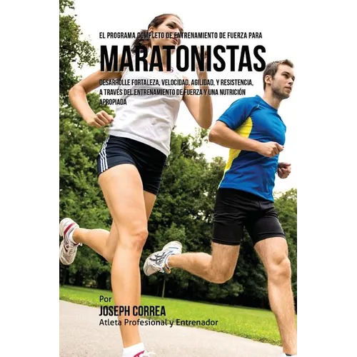 El Programa Completo de Entrenamiento de Fuerza para Maratonistas: Desarrolle fortaleza, velocidad, agilidad, y resistencia, a traves del entrenamient